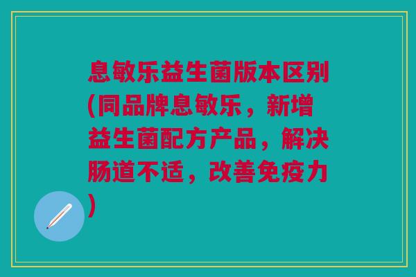 息敏乐益生菌版本区别(同品牌息敏乐,新增益生菌配方产品,解决肠道不适,改善力) 息敏乐益生菌版本区别(同品牌息敏乐,新增益生菌配方产品,解决肠道不适,改善力)