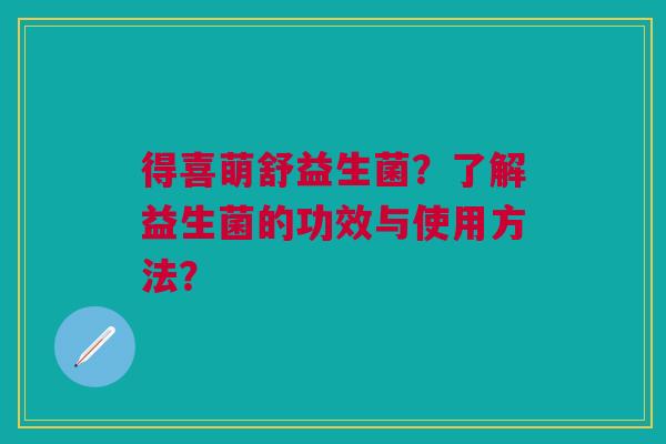 得喜萌舒益生菌?了解益生菌的功效与使用方法?