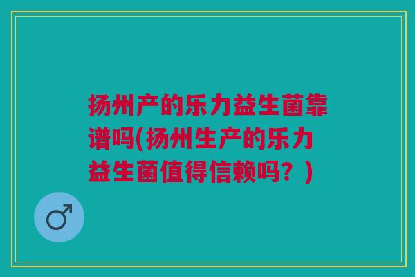 扬州产的乐力益生菌靠谱吗(扬州生产的乐力益生菌值得信赖吗?)