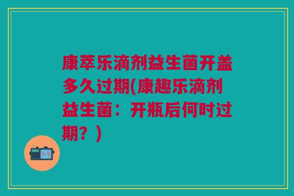 康萃乐滴剂益生菌开盖多久过期(康趣乐滴剂益生菌:开瓶后何时过期?)