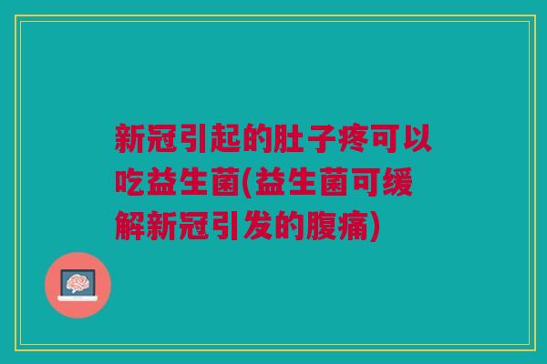新冠引起的肚子疼可以吃益生菌(益生菌可缓解新冠引发的腹痛)