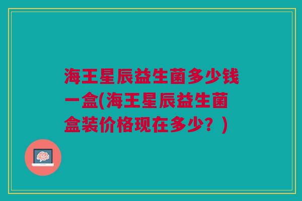 海王星辰益生菌多少钱一盒(海王星辰益生菌盒装价格现在多少?)
