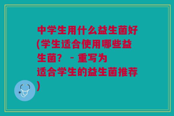 中学生用什么益生菌好(学生适合使用哪些益生菌? - 重写为 适合学生的益生菌推荐)