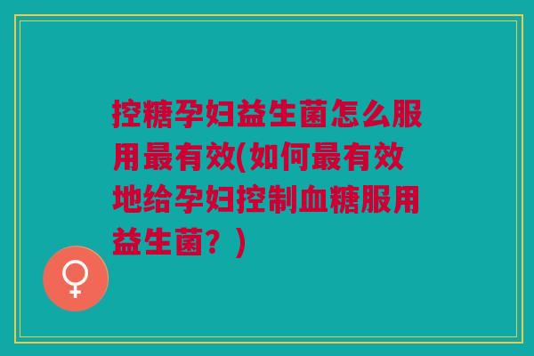 控糖孕妇益生菌怎么服用有效(如何有效地给孕妇控制服用益生菌?) 控糖孕妇益生菌怎么服用有效(如何有效地给孕妇控制服用益生菌?)