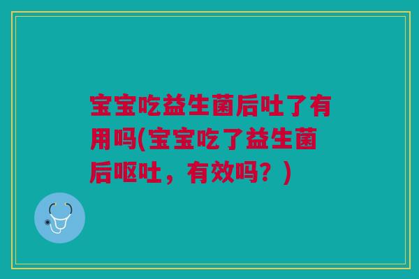 宝宝吃益生菌后吐了有用吗(宝宝吃了益生菌后,有效吗?) 宝宝吃益生菌后吐了有用吗(宝宝吃了益生菌后,有效吗?)
