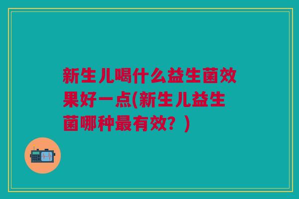 新生儿喝什么益生菌效果好一点(新生儿益生菌哪种有效?) 新生儿喝什么益生菌效果好一点(新生儿益生菌哪种有效?)