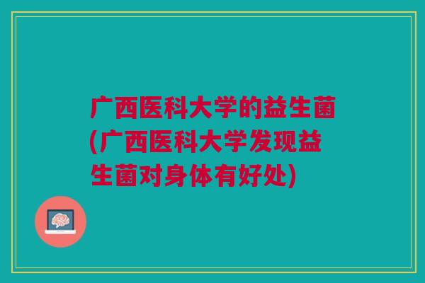 广西医科大学的益生菌(广西医科大学发现益生菌对身体有好处)