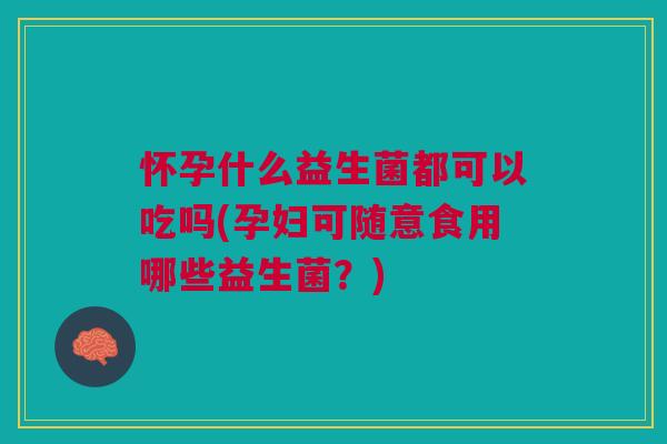 怀孕什么益生菌都可以吃吗(孕妇可随意食用哪些益生菌?)