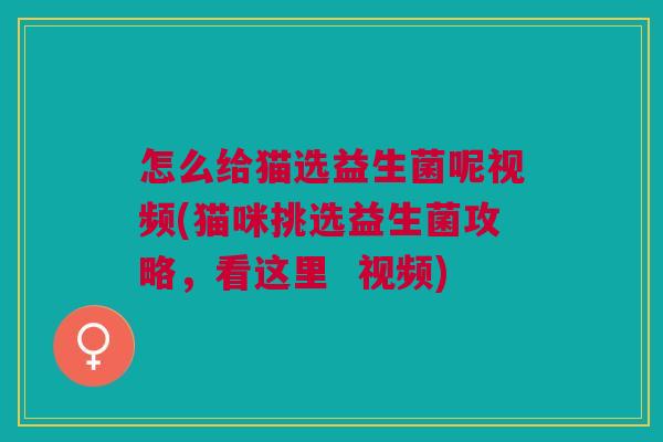 怎么给猫选益生菌呢视频(猫咪挑选益生菌攻略,看这里 视频) 怎么给猫选益生菌呢视频(猫咪挑选益生菌攻略,看这里 视频)