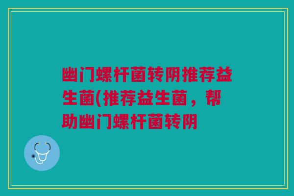 幽门螺杆菌转阴推荐益生菌(推荐益生菌,帮助幽门螺杆菌转阴