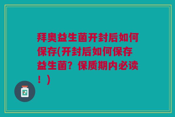 拜奥益生菌开封后如何保存(开封后如何保存益生菌?保质期内必读!) 拜奥益生菌开封后如何保存(开封后如何保存益生菌?保质期内必读!)