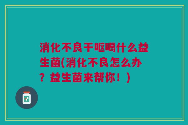 消化不良干呕喝什么益生菌(消化不良怎么办?益生菌来帮你!)