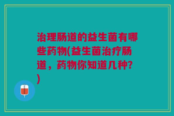 治理肠道的益生菌有哪些药物(益生菌治疗肠道,药物你知道几种?)