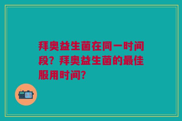 拜奥益生菌在同一时间段?拜奥益生菌的最佳服用时间?