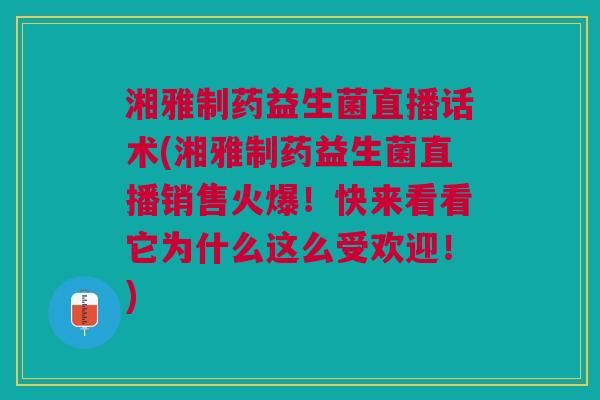 湘雅制药益生菌直播话术(湘雅制药益生菌直播销售火爆！快来看看它为什么这么受欢迎！)
