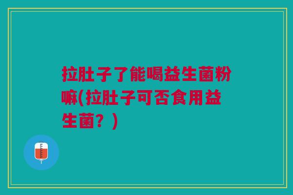 拉肚子了能喝益生菌粉嘛(拉肚子可否食用益生菌?)