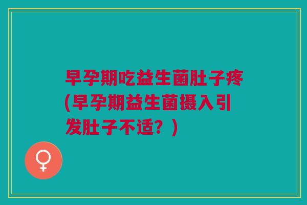 早孕期吃益生菌肚子疼(早孕期益生菌摄入引发肚子不适?)