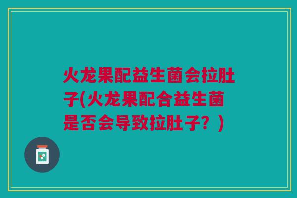 火龙果配益生菌会拉肚子(火龙果配合益生菌是否会导致拉肚子?) 火龙果配益生菌会拉肚子(火龙果配合益生菌是否会导致拉肚子?)