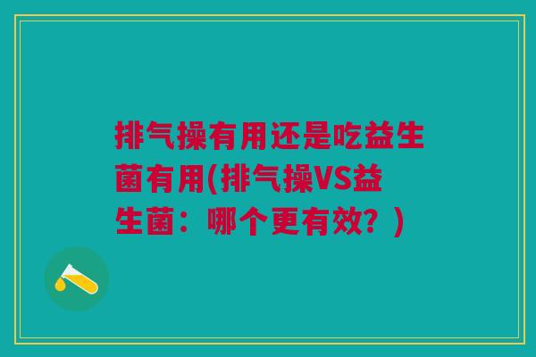 排气操有用还是吃益生菌有用(排气操VS益生菌:哪个更有效?) 排气操有用还是吃益生菌有用(排气操VS益生菌:哪个更有效?)