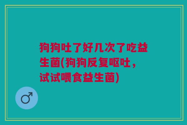 狗狗吐了好几次了吃益生菌(狗狗反复呕吐,试试喂食益生菌)