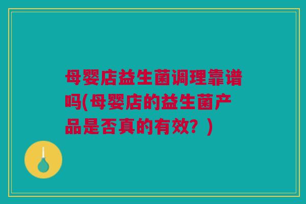 母婴店益生菌调理靠谱吗(母婴店的益生菌产品是否真的有效?)