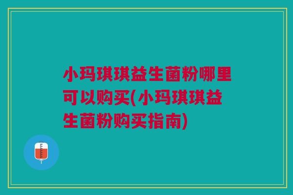 小玛琪琪益生菌粉哪里可以购买(小玛琪琪益生菌粉购买指南) 小玛琪琪益生菌粉哪里可以购买(小玛琪琪益生菌粉购买指南)