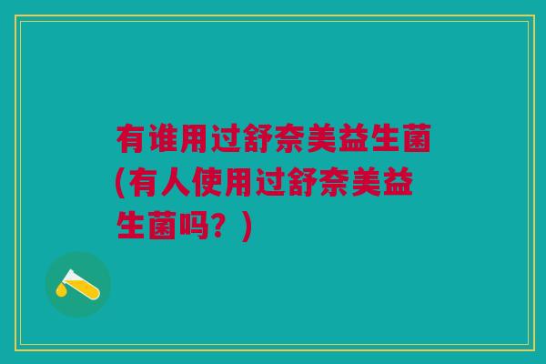 有谁用过舒奈美益生菌(有人使用过舒奈美益生菌吗?)