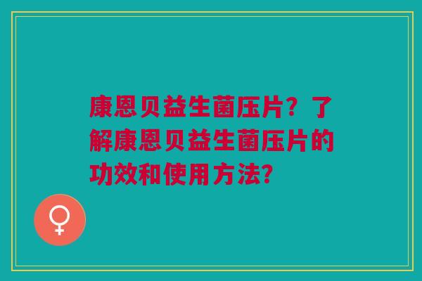 康恩贝益生菌压片？了解康恩贝益生菌压片的功效和使用方法？