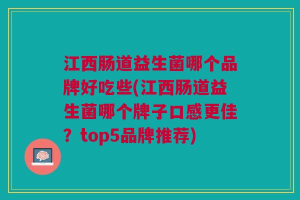 江西肠道益生菌哪个品牌好吃些(江西肠道益生菌哪个牌子口感更佳?top5品牌推荐) 江西肠道益生菌哪个品牌好吃些(江西肠道益生菌哪个牌子口感更佳?top5品牌推荐)