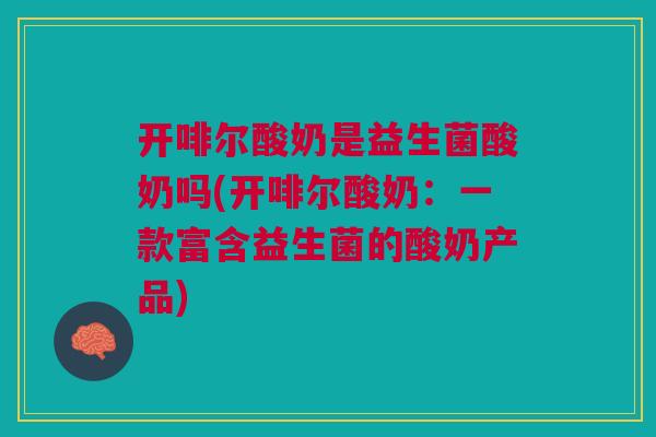 开啡尔酸奶是益生菌酸奶吗(开啡尔酸奶:一款富含益生菌的酸奶产品) 开啡尔酸奶是益生菌酸奶吗(开啡尔酸奶:一款富含益生菌的酸奶产品)