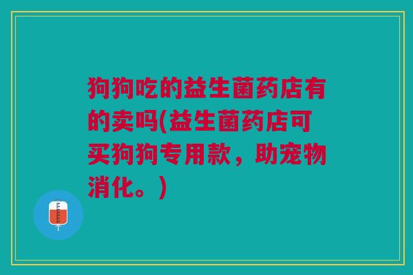 狗狗吃的益生菌药店有的卖吗(益生菌药店可买狗狗专用款,助宠物消化。)
