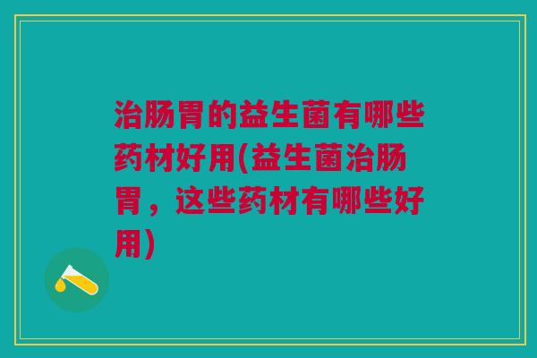 治肠胃的益生菌有哪些药材好用(益生菌治肠胃,这些药材有哪些好用)