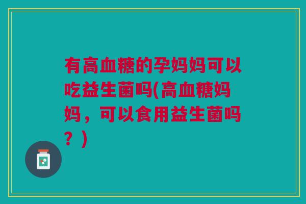 有高血糖的孕妈妈可以吃益生菌吗(高血糖妈妈,可以食用益生菌吗?)