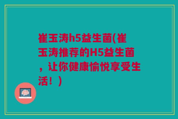 崔玉涛h5益生菌(崔玉涛推荐的H5益生菌,让你健康愉悦享受生活!)