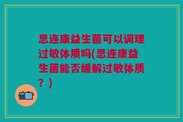 思连康益生菌可以调理过敏体质吗(思连康益生菌能否缓解过敏体质?)