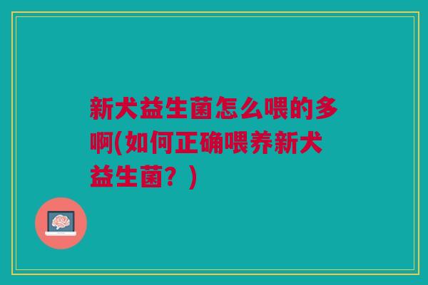 新犬益生菌怎么喂的多啊(如何正确喂养新犬益生菌？)
