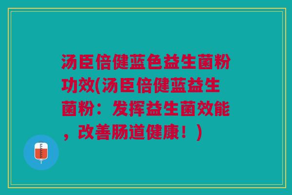 汤臣倍健蓝色益生菌粉功效(汤臣倍健蓝益生菌粉:发挥益生菌效能,改善肠道健康!)