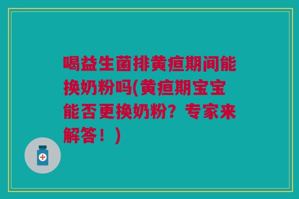 喝益生菌排黄疸期间能换奶粉吗(黄疸期宝宝能否更换奶粉?专家来解答!)