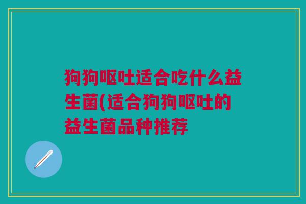 狗狗呕吐适合吃什么益生菌(适合狗狗呕吐的益生菌品种推荐