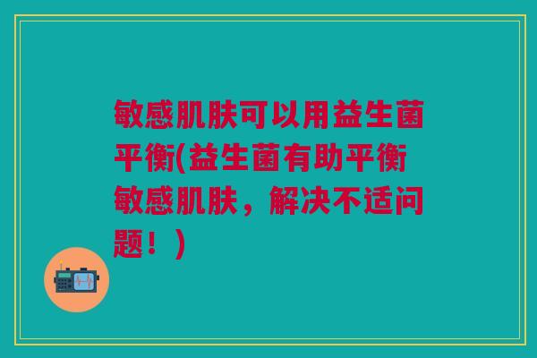 敏感肌肤可以用益生菌平衡(益生菌有助平衡敏感肌肤,解决不适问题!)