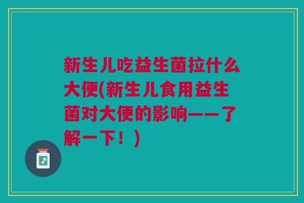 新生儿吃益生菌拉什么大便(新生儿食用益生菌对大便的影响——了解一下！)