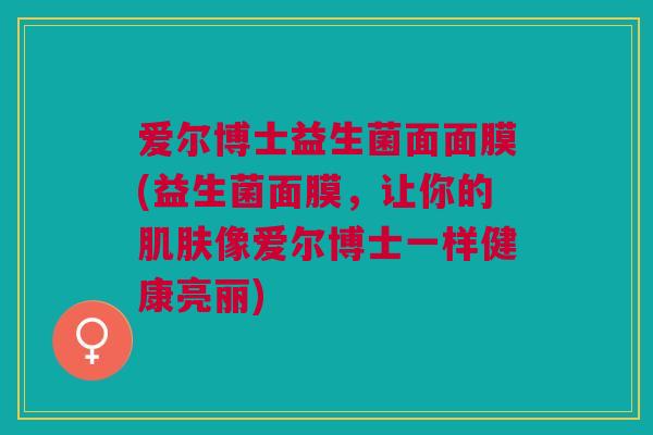 爱尔博士益生菌面面膜(益生菌面膜,让你的肌肤像爱尔博士一样健康亮丽)
