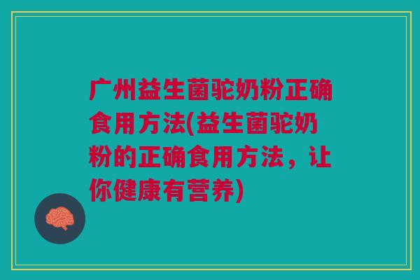 广州益生菌驼奶粉正确食用方法(益生菌驼奶粉的正确食用方法,让你健康有营养) 广州益生菌驼奶粉正确食用方法(益生菌驼奶粉的正确食用方法,让你健康有营养)