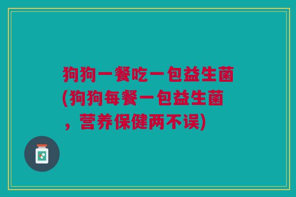 狗狗一餐吃一包益生菌(狗狗每餐一包益生菌,营养保健两不误)