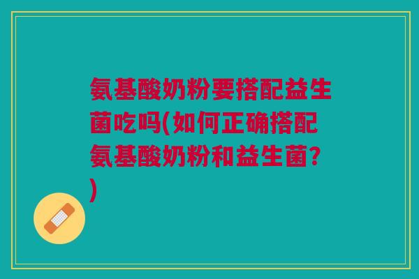 氨基酸奶粉要搭配益生菌吃吗(如何正确搭配氨基酸奶粉和益生菌?) 氨基酸奶粉要搭配益生菌吃吗(如何正确搭配氨基酸奶粉和益生菌?)