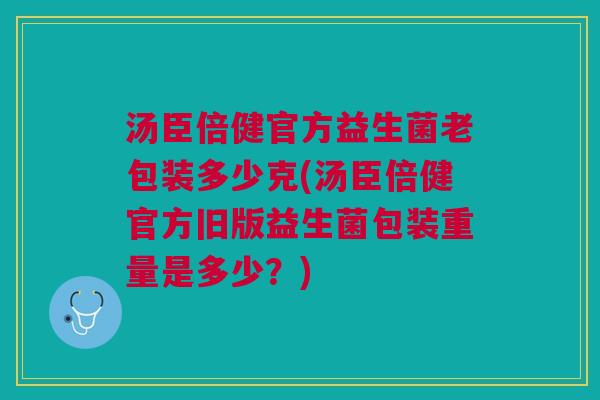汤臣倍健官方益生菌老包装多少克(汤臣倍健官方旧版益生菌包装重量是多少?)