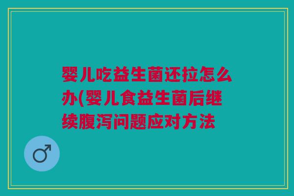 婴儿吃益生菌还拉怎么办(婴儿食益生菌后继续问题应对方法 婴儿吃益生菌还拉怎么办(婴儿食益生菌后继续问题应对方法