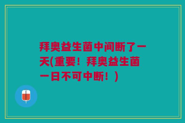 拜奥益生菌中间断了一天(重要!拜奥益生菌一日不可中断!)