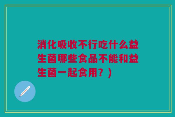 消化吸收不行吃什么益生菌哪些食品不能和益生菌一起食用?) 消化吸收不行吃什么益生菌哪些食品不能和益生菌一起食用?)