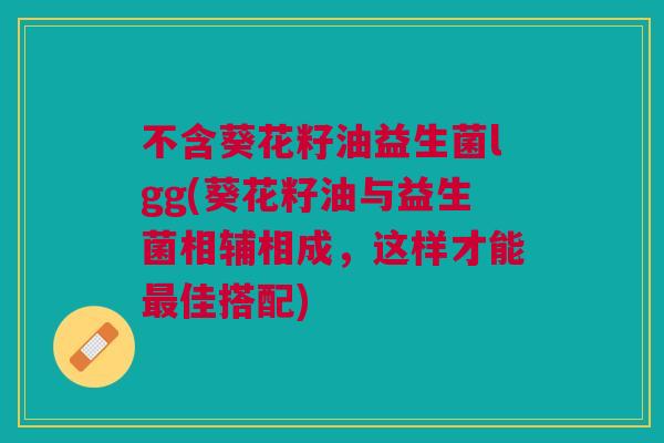 不含葵花籽油益生菌lgg(葵花籽油与益生菌相辅相成,这样才能佳搭配) 不含葵花籽油益生菌lgg(葵花籽油与益生菌相辅相成,这样才能佳搭配)
